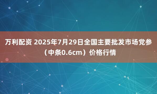 万利配资 2025年7月29日全国主要批发市场党参（中条0.6cm）价格行情