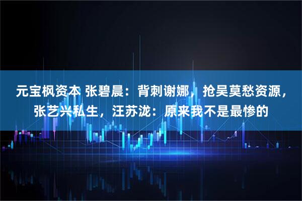 元宝枫资本 张碧晨：背刺谢娜，抢吴莫愁资源，张艺兴私生，汪苏泷：原来我不是最惨的