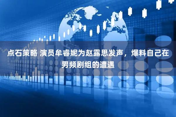 点石策略 演员牟睿妮为赵露思发声，爆料自己在男频剧组的遭遇