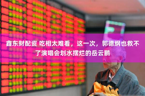 鑫东财配资 吃相太难看，这一次，郭德纲也救不了演唱会划水摆烂的岳云鹏