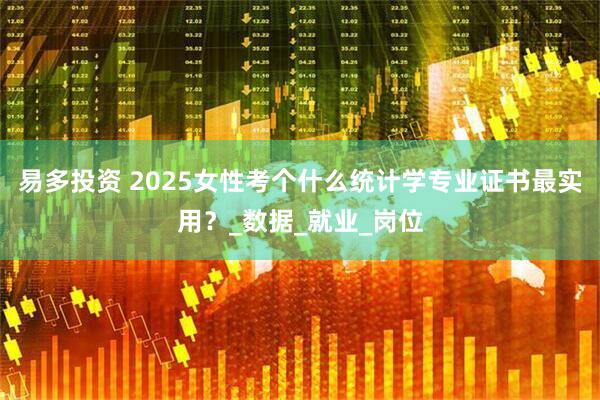易多投资 2025女性考个什么统计学专业证书最实用？_数据_就业_岗位