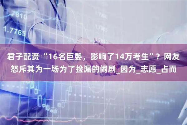 君子配资 “16名巨婴，影响了14万考生”？网友怒斥其为一场为了捡漏的闹剧_因为_志愿_占而