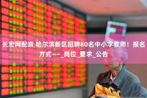 长宏网配资 哈尔滨新区招聘80名中小学教师！报名方式——_岗位_要求_公告