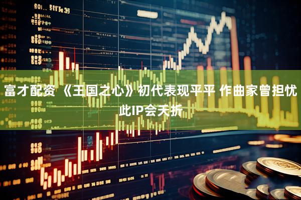 富才配资 《王国之心》初代表现平平 作曲家曾担忧此IP会夭折