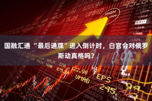 国融汇通 “最后通牒”进入倒计时，白宫会对俄罗斯动真格吗？