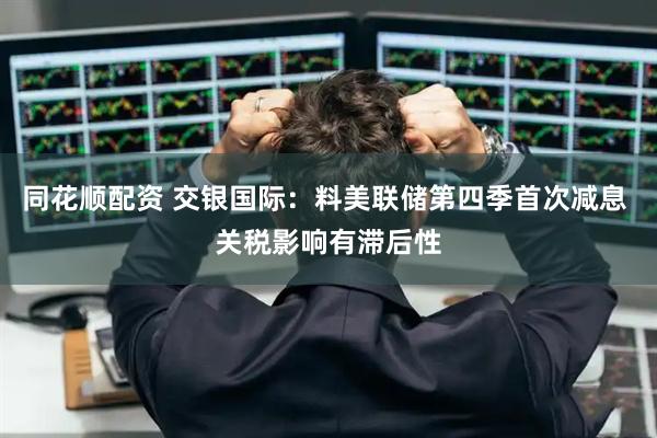 同花顺配资 交银国际：料美联储第四季首次减息 关税影响有滞后性