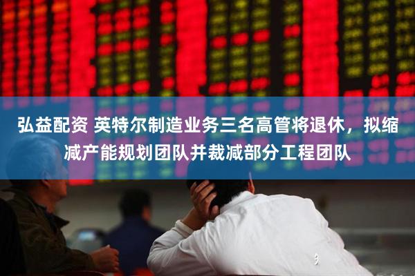 弘益配资 英特尔制造业务三名高管将退休，拟缩减产能规划团队并裁减部分工程团队