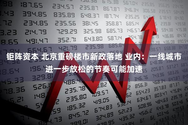 钜阵资本 北京重磅楼市新政落地 业内：一线城市进一步放松的节奏可能加速