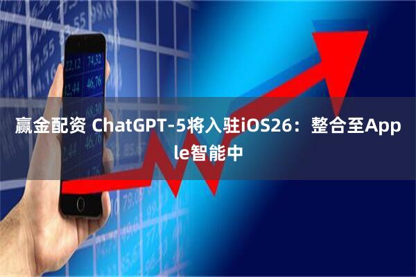 赢金配资 ChatGPT-5将入驻iOS26：整合至Apple智能中