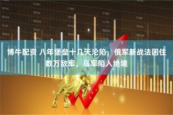 博牛配资 八年堡垒十几天沦陷，俄军新战法困住数万敌军，乌军陷入绝境