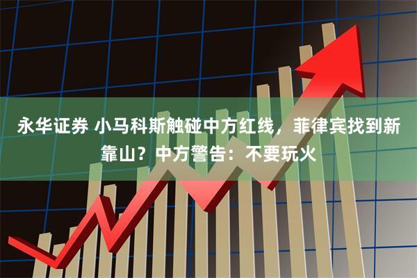 永华证券 小马科斯触碰中方红线，菲律宾找到新靠山？中方警告：不要玩火