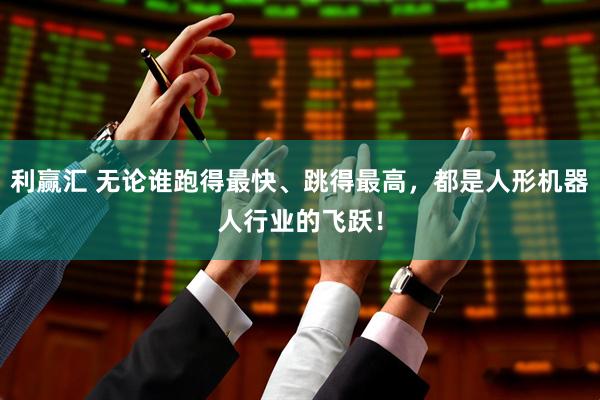 利赢汇 无论谁跑得最快、跳得最高，都是人形机器人行业的飞跃！