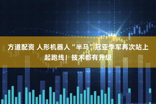 方道配资 人形机器人“半马”冠亚季军再次站上起跑线！技术都有升级