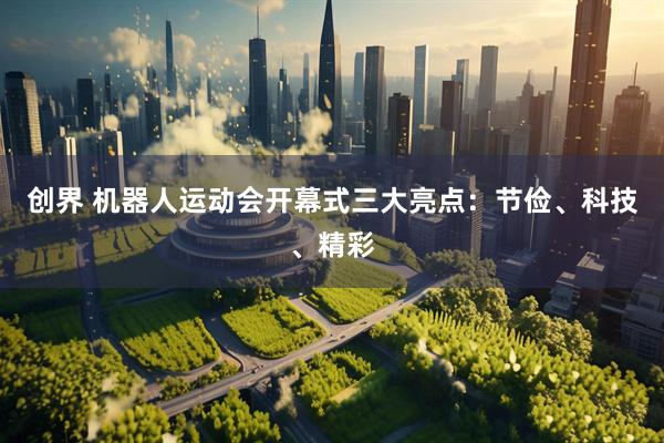 创界 机器人运动会开幕式三大亮点：节俭、科技、精彩