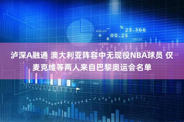 泸深A融通 澳大利亚阵容中无现役NBA球员 仅麦克维等两人来自巴黎奥运会名单