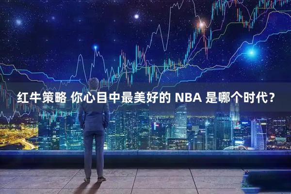 红牛策略 你心目中最美好的 NBA 是哪个时代？