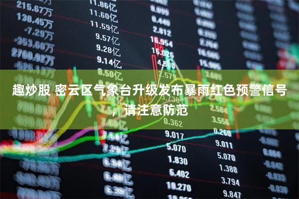趣炒股 密云区气象台升级发布暴雨红色预警信号，请注意防范