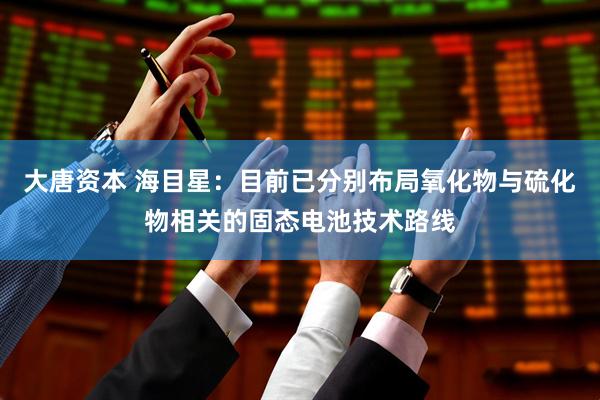 大唐资本 海目星：目前已分别布局氧化物与硫化物相关的固态电池技术路线