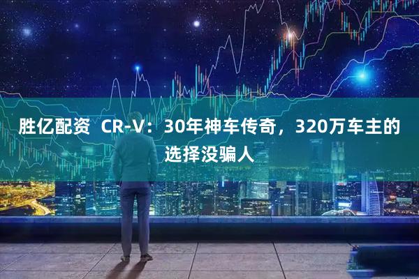 胜亿配资  CR-V：30年神车传奇，320万车主的选择没骗人