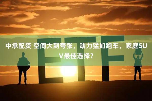 中承配资 空间大到夸张，动力猛如跑车，家庭SUV最佳选择？