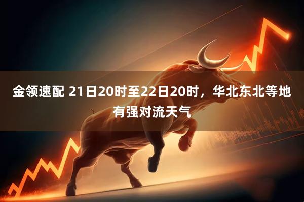 金领速配 21日20时至22日20时，华北东北等地有强对流天气
