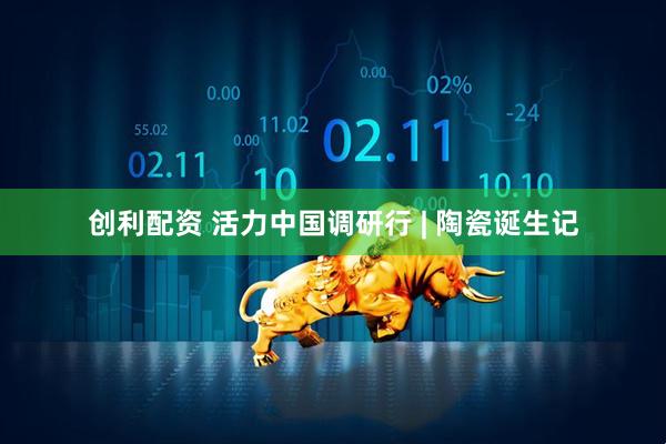 创利配资 活力中国调研行 | 陶瓷诞生记