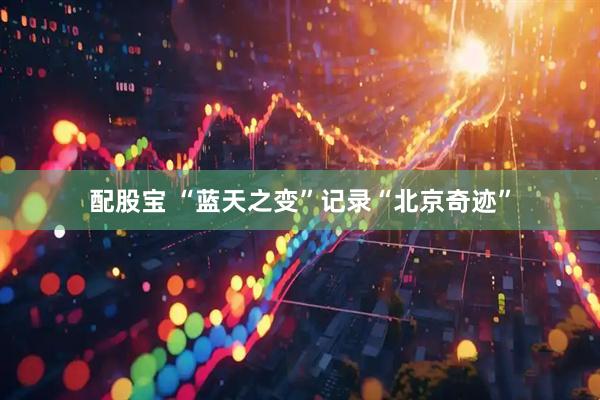 配股宝 “蓝天之变”记录“北京奇迹”