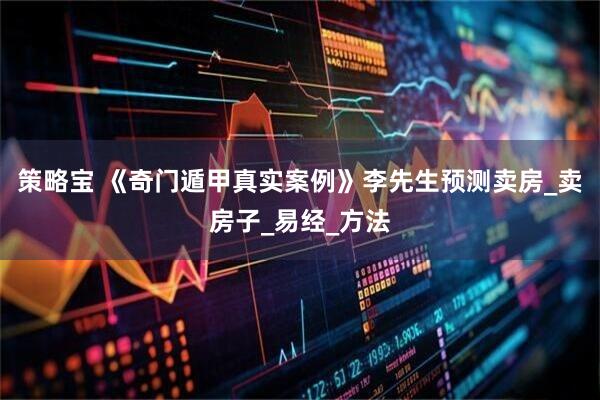 策略宝 《奇门遁甲真实案例》李先生预测卖房_卖房子_易经_方法