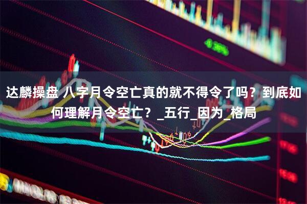 达麟操盘 八字月令空亡真的就不得令了吗？到底如何理解月令空亡？_五行_因为_格局