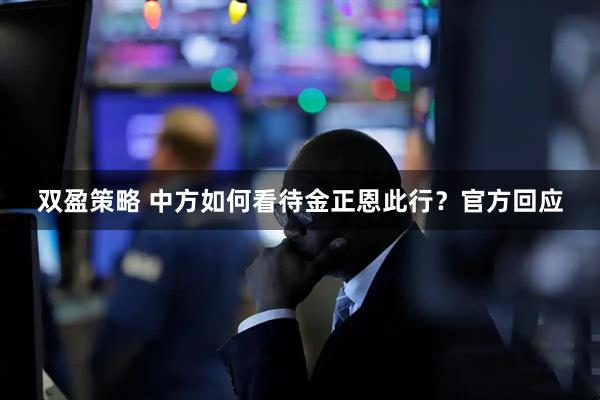 双盈策略 中方如何看待金正恩此行？官方回应