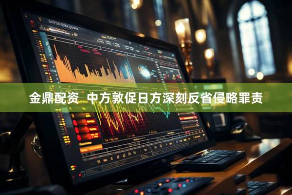 金鼎配资  中方敦促日方深刻反省侵略罪责