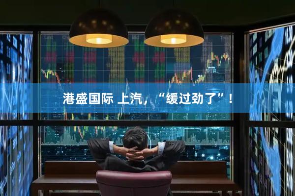 港盛国际 上汽，“缓过劲了”！