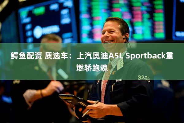 鳄鱼配资 质选车：上汽奥迪A5L Sportback重燃轿跑魂