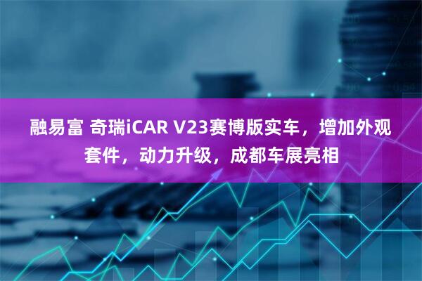 融易富 奇瑞iCAR V23赛博版实车，增加外观套件，动力升级，成都车展亮相