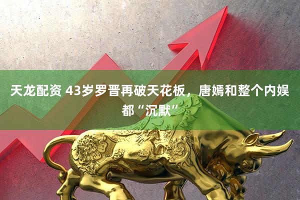 天龙配资 43岁罗晋再破天花板，唐嫣和整个内娱都“沉默”