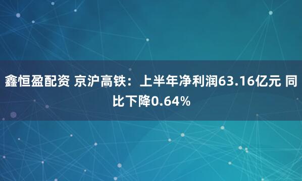 鑫恒盈配资 京沪高铁：上半年净利润63.16亿元 同比下降0.64%
