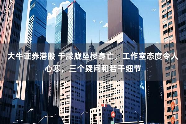 大牛证券港股 于朦胧坠楼身亡，工作室态度令人心寒，三个疑问和若干细节