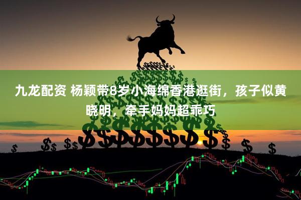 九龙配资 杨颖带8岁小海绵香港逛街，孩子似黄晓明，牵手妈妈超乖巧