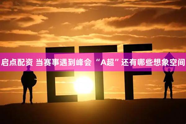 启点配资 当赛事遇到峰会 “A超”还有哪些想象空间
