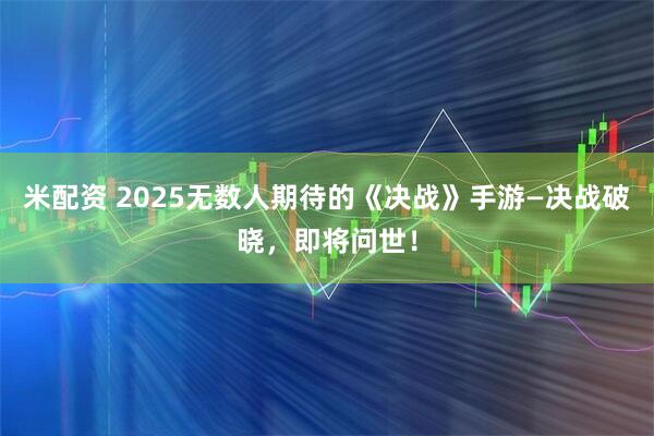 米配资 2025无数人期待的《决战》手游—决战破晓，即将问世！