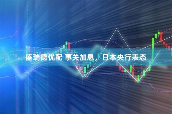 盛瑞德优配 事关加息，日本央行表态