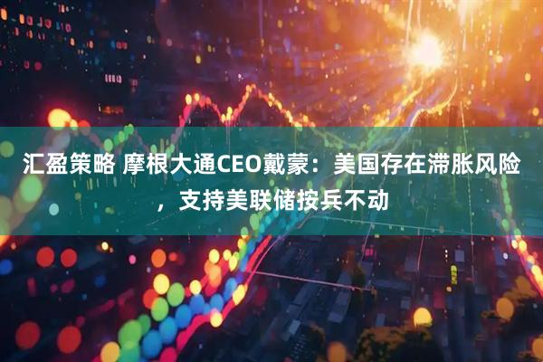 汇盈策略 摩根大通CEO戴蒙：美国存在滞胀风险，支持美联储按兵不动