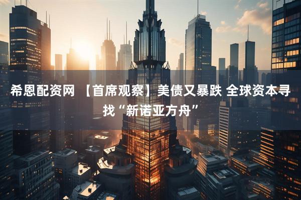 希恩配资网 【首席观察】美债又暴跌 全球资本寻找“新诺亚方舟”