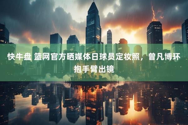 快牛盘 篮网官方晒媒体日球员定妆照，曾凡博环抱手臂出镜