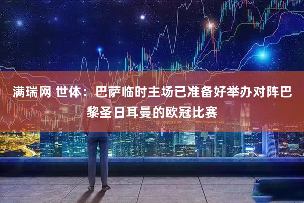 满瑞网 世体：巴萨临时主场已准备好举办对阵巴黎圣日耳曼的欧冠比赛