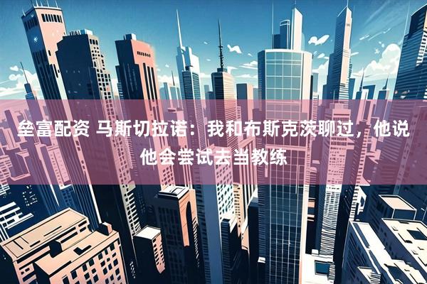 垒富配资 马斯切拉诺：我和布斯克茨聊过，他说他会尝试去当教练