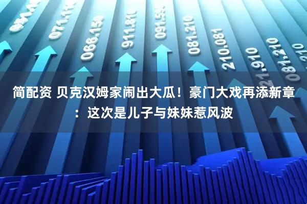简配资 贝克汉姆家闹出大瓜！豪门大戏再添新章：这次是儿子与妹妹惹风波