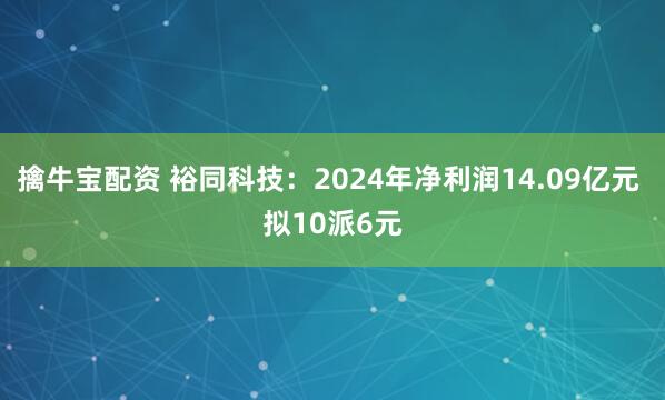 擒牛宝配资 裕同科技：2024年净利润14.09亿元 拟10派6元