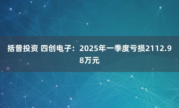 括普投资 四创电子：2025年一季度亏损2112.98万元