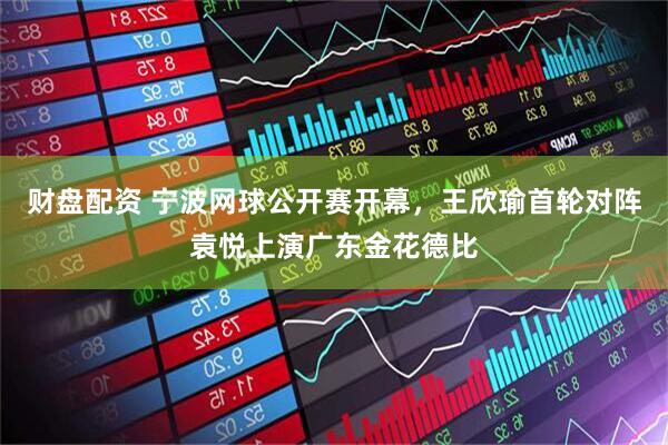 财盘配资 宁波网球公开赛开幕，王欣瑜首轮对阵袁悦上演广东金花德比